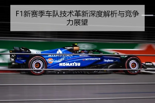 F1新赛季车队技术革新深度解析与竞争力展望